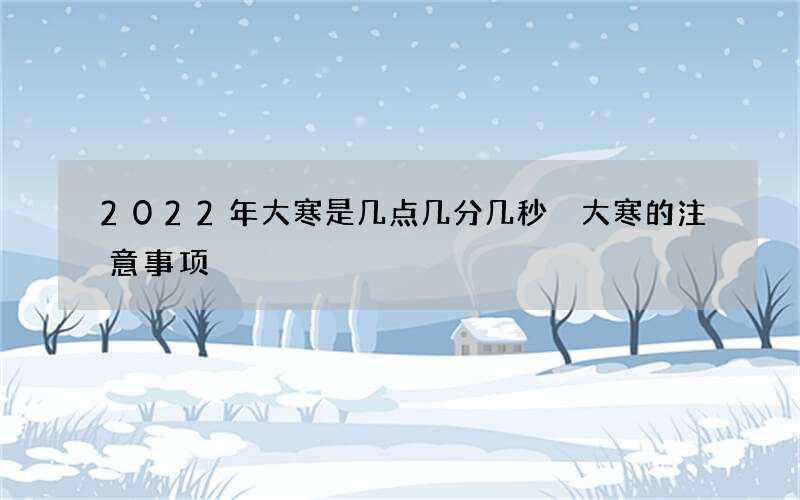 2022年大寒是几点几分几秒 大寒的注意事项